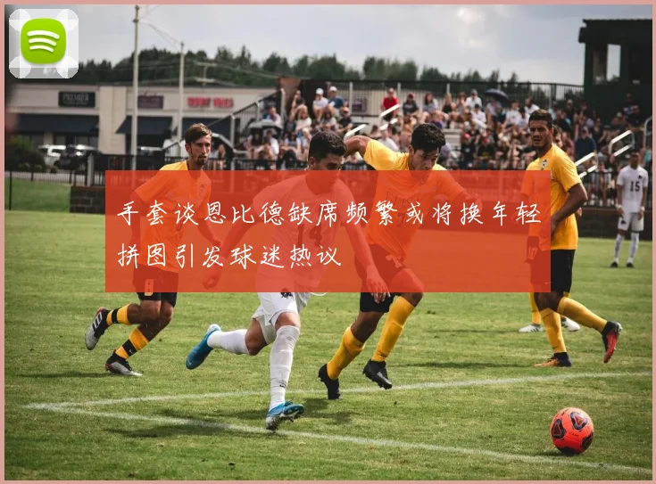 手套谈恩比德缺席频繁或将换年轻拼图引发球迷热议