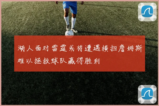 湖人面对雷霆或将遭遇横扫詹姆斯难以拯救球队赢得胜利