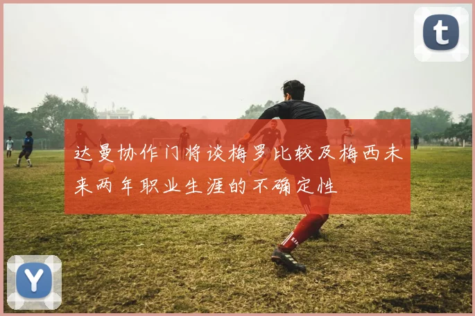 达曼协作门将谈梅罗比较及梅西未来两年职业生涯的不确定性