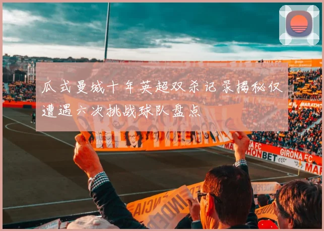 瓜式曼城十年英超双杀记录揭秘仅遭遇六次挑战球队盘点