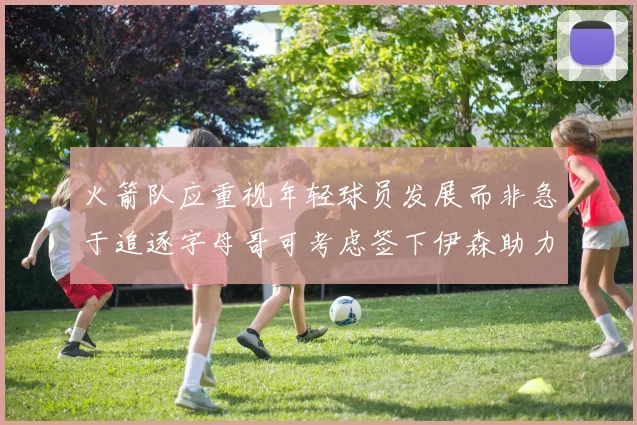 火箭队应重视年轻球员发展而非急于追逐字母哥可考虑签下伊森助力成长