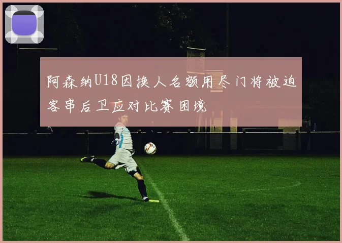 阿森纳U18因换人名额用尽门将被迫客串后卫应对比赛困境