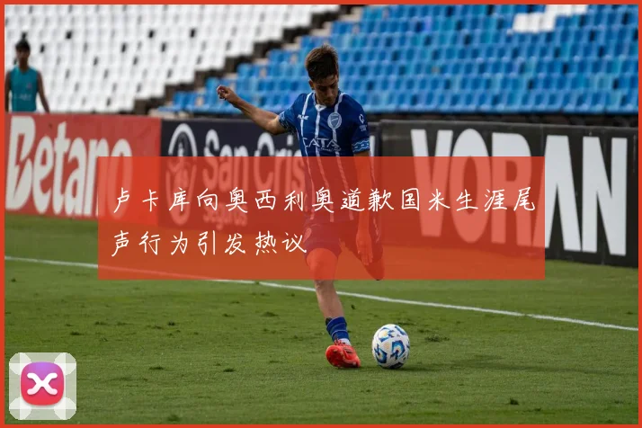 卢卡库向奥西利奥道歉国米生涯尾声行为引发热议