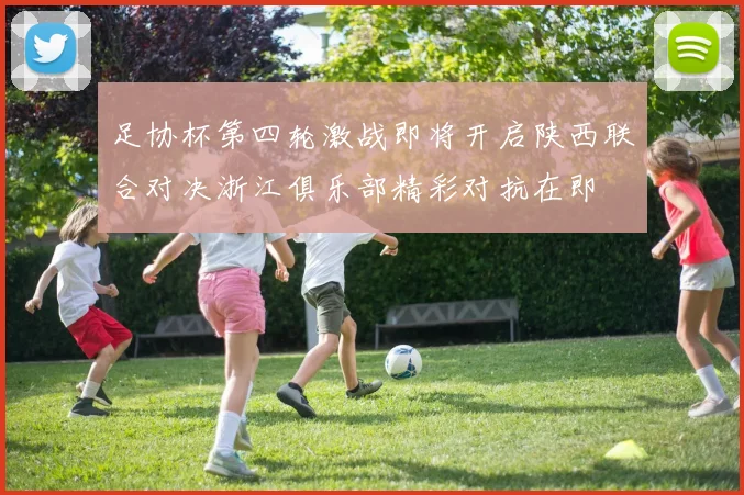 足协杯第四轮激战即将开启陕西联合对决浙江俱乐部精彩对抗在即