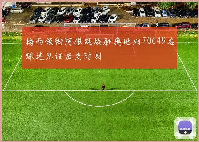 梅西领衔阿根廷战胜奥地利70649名球迷见证历史时刻