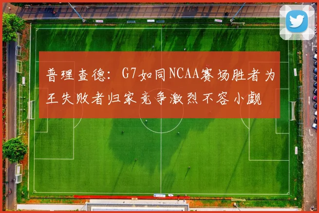 普理查德：G7如同NCAA赛场胜者为王失败者归家竞争激烈不容小觑
