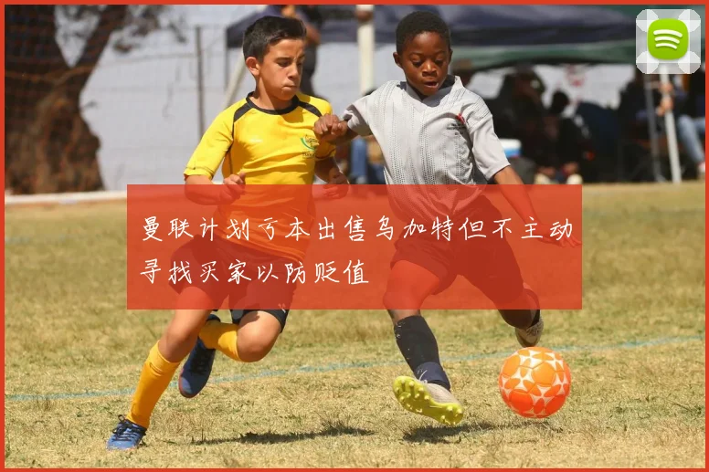 曼联计划亏本出售乌加特但不主动寻找买家以防贬值