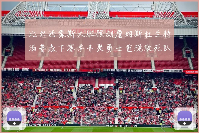 比尔西蒙斯大胆预测詹姆斯杜兰特汤普森下赛季齐聚勇士重现敢死队辉煌