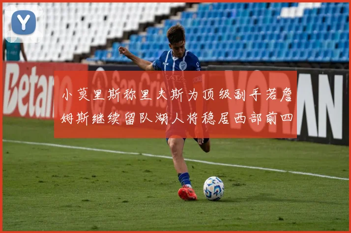 小莫里斯称里夫斯为顶级副手若詹姆斯继续留队湖人将稳居西部前四
