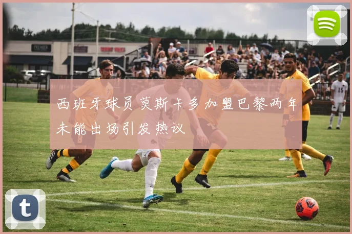 西班牙球员莫斯卡多加盟巴黎两年未能出场引发热议