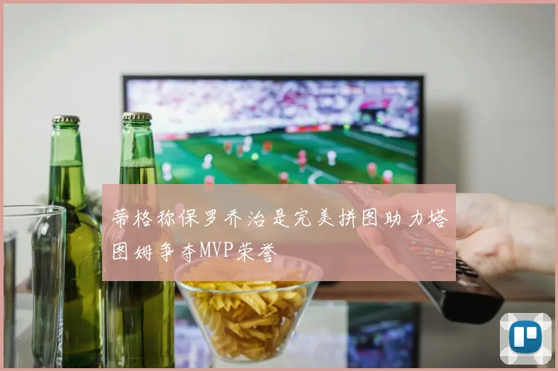 蒂格称保罗乔治是完美拼图助力塔图姆争夺MVP荣誉