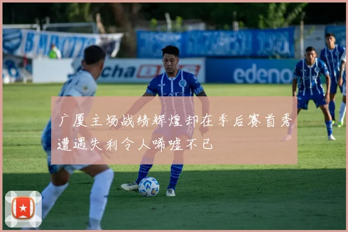 广厦主场战绩辉煌却在季后赛首秀遭遇失利令人唏嘘不已
