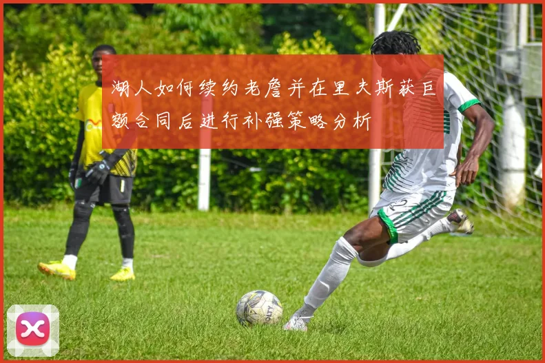 湖人如何续约老詹并在里夫斯获巨额合同后进行补强策略分析
