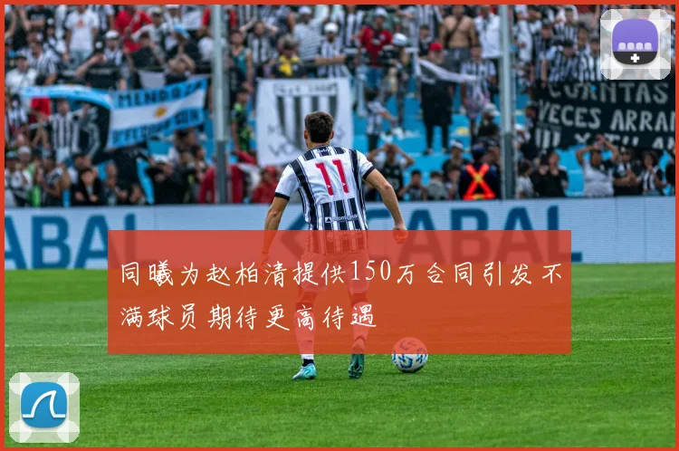 同曦为赵柏清提供150万合同引发不满球员期待更高待遇